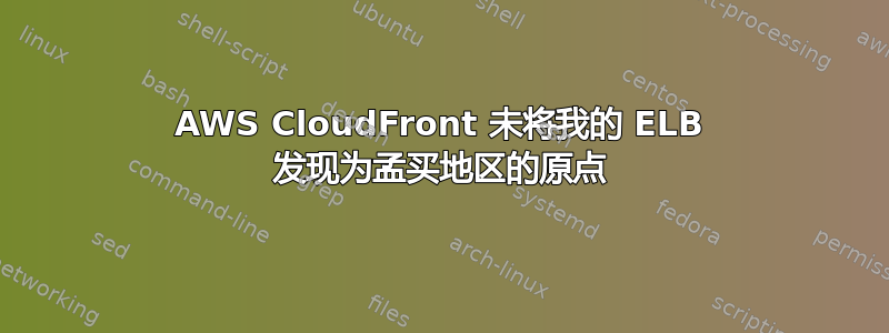 AWS CloudFront 未将我的 ELB 发现为孟买地区的原点