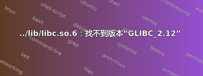 ../lib/libc.so.6：找不到版本“GLIBC_2.12”