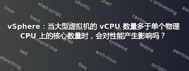 vSphere：当大型虚拟机的 vCPU 数量多于单个物理 CPU 上的核心数量时，会对性能产生影响吗？