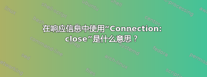 在响应信息中使用“Connection: close”是什么意思？