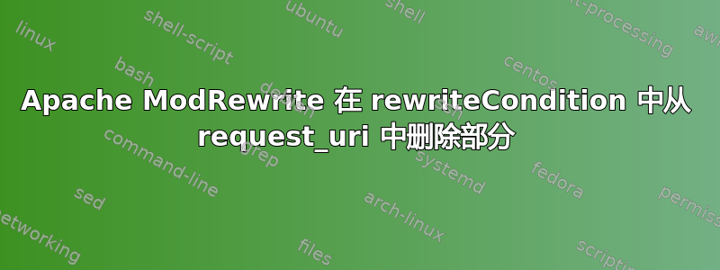 Apache ModRewrite 在 rewriteCondition 中从 request_uri 中删除部分