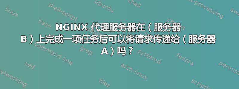 NGINX 代理服务器在（服务器 B）上完成一项任务后可以将请求传递给（服务器 A）吗？