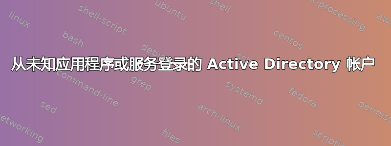 从未知应用程序或服务登录的 Active Directory 帐户