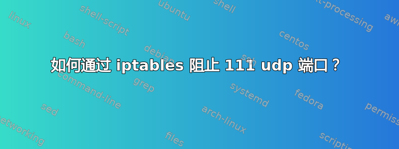 如何通过 iptables 阻止 111 udp 端口​​？