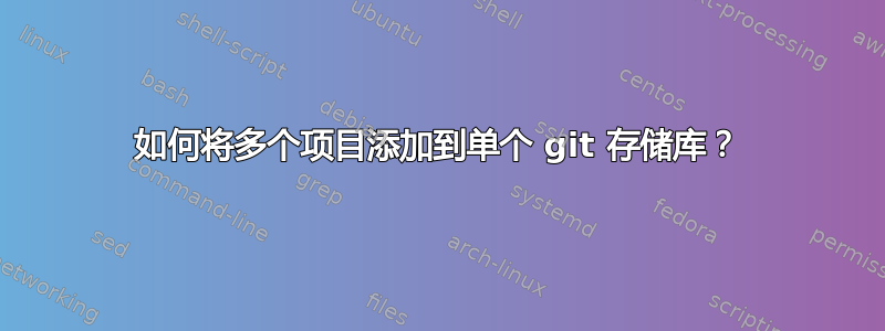 如何将多个项目添加到单个 git 存储库？