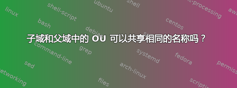 子域和父域中的 OU 可以共享相同的名称吗？