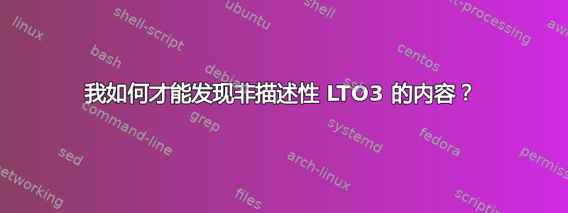 我如何才能发现非描述性 LTO3 的内容？