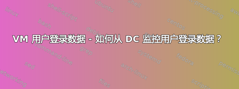 VM 用户登录数据 - 如何从 DC 监控用户登录数据？