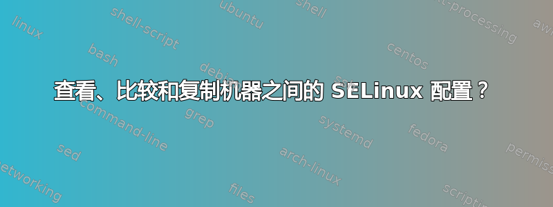 查看、比较和复制机器之间的 SELinux 配置？