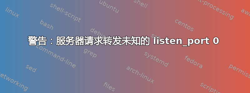 警告：服务器请求转发未知的 listen_port 0