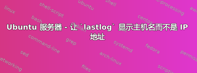 Ubuntu 服务器 - 让 `lastlog` 显示主机名而不是 IP 地址