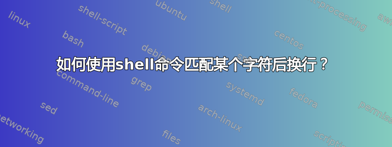 如何使用shell命令匹配某个字符后换行？