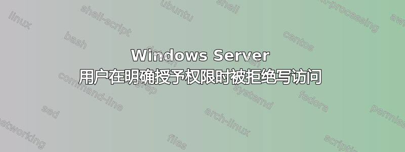 Windows Server 用户在明确授予权限时被拒绝写访问