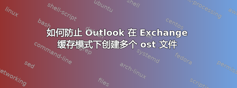 如何防止 Outlook 在 Exchange 缓存模式下创建多个 ost 文件