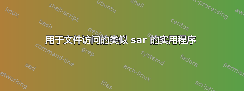 用于文件访问的类似 sar 的实用程序