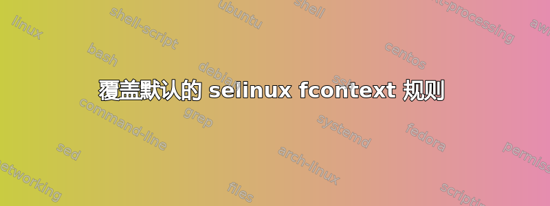 覆盖默认的 selinux fcontext 规则