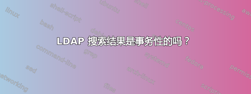 LDAP 搜索结果是事务性的吗？