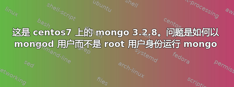 这是 centos7 上的 mongo 3.2.8。问题是如何以 mongod 用户而不是 root 用户身份运行 mongo