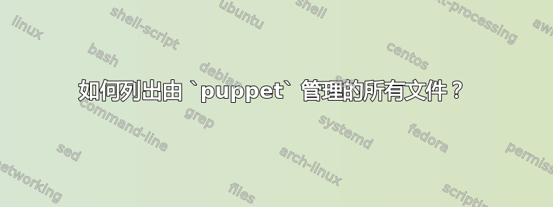 如何列出由 `puppet` 管理的所有文件？