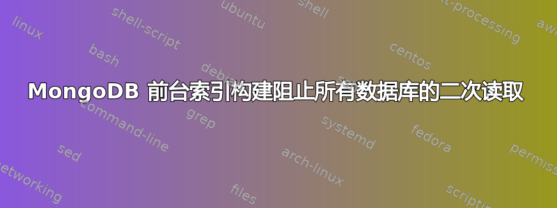 MongoDB 前台索引构建阻止所有数据库的二次读取