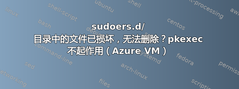 sudoers.d/ 目录中的文件已损坏，无法删除？pkexec 不起作用（Azure VM）