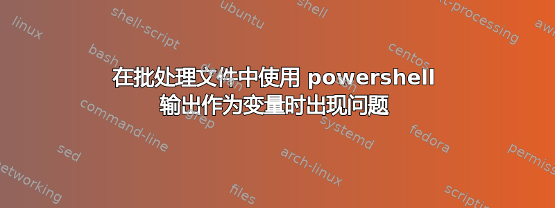 在批处理文件中使用 powershell 输出作为变量时出现问题