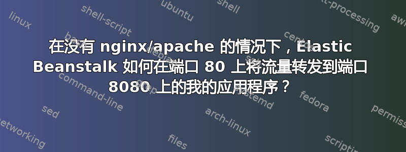 在没有 nginx/apache 的情况下，Elastic Beanstalk 如何在端口 80 上将流量转发到端口 8080 上的我的应用程序？