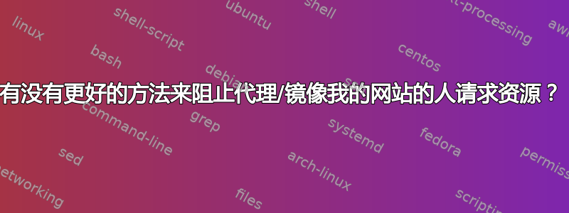 有没有更好的方法来阻止代理/镜像我的网站的人请求资源？