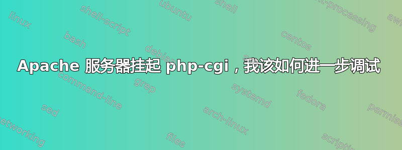 Apache 服务器挂起 php-cgi，我该如何进一步调试