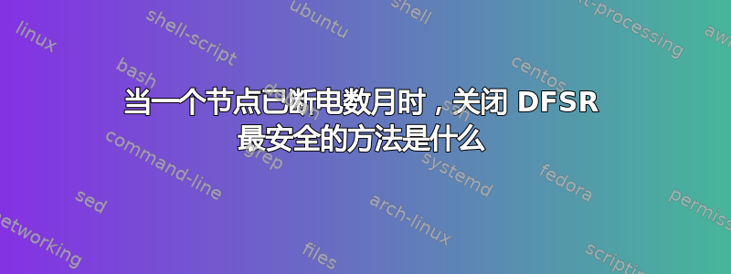 当一个节点已断电数月时，关闭 DFSR 最安全的方法是什么