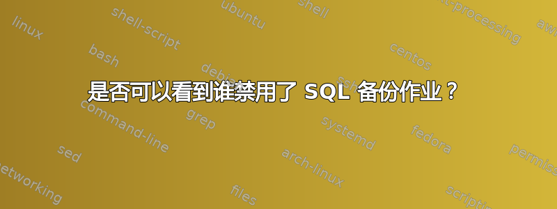 是否可以看到谁禁用了 SQL 备份作业？