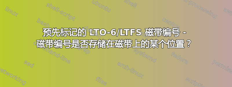 预先标记的 LTO-6/LTFS 磁带编号 - 磁带编号是否存储在磁带上的某个位置？