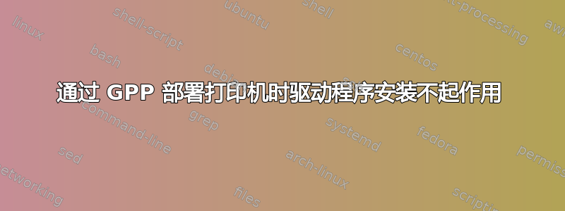 通过 GPP 部署打印机时驱动程序安装不起作用