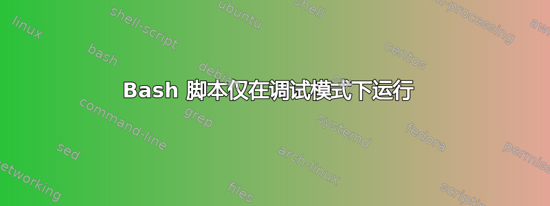 Bash 脚本仅在调试模式下运行 