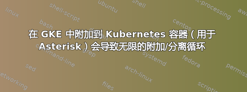 在 GKE 中附加到 Kubernetes 容器（用于 Asterisk）会导致无限的附加/分离循环