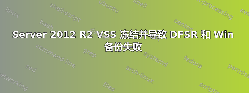 Server 2012 R2 VSS 冻结并导致 DFSR 和 Win 备份失败