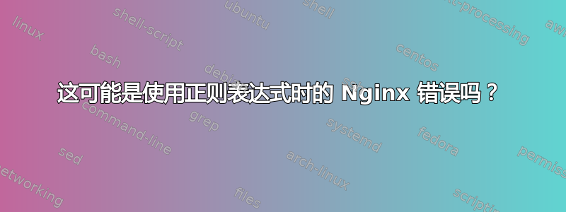 这可能是使用正则表达式时的 Nginx 错误吗？