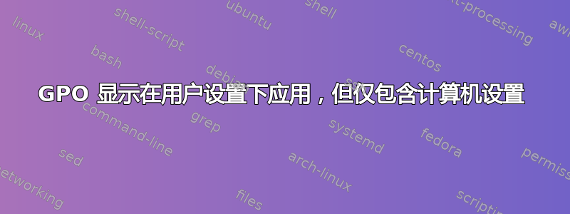 GPO 显示在用户设置下应用，但仅包含计算机设置