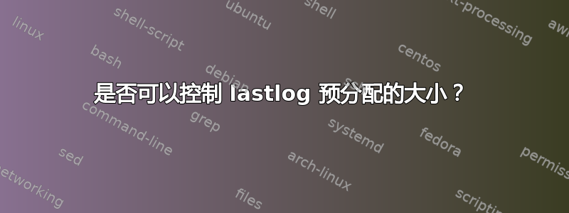 是否可以控制 lastlog 预分配的大小？