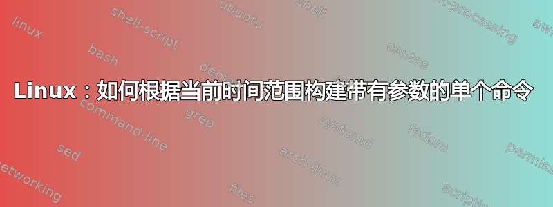 Linux：如何根据当前时间范围构建带有参数的单个命令