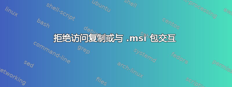 拒绝访问复制或与 .msi 包交互