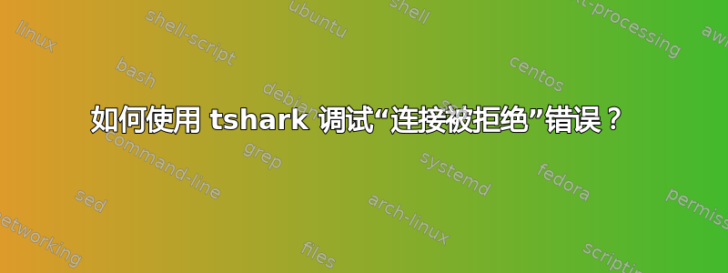 如何使用 tshark 调试“连接被拒绝”错误？