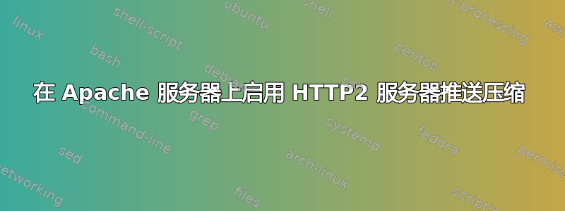 在 Apache 服务器上启用 HTTP2 服务器推送压缩