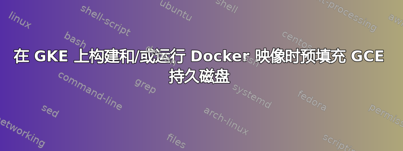 在 GKE 上构建和/或运行 Docker 映像时预填充 GCE 持久磁盘