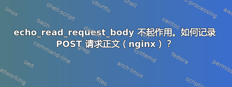 echo_read_request_body 不起作用。如何记录 POST 请求正文（nginx）？