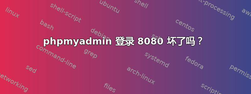 phpmyadmin 登录 8080 坏了吗？