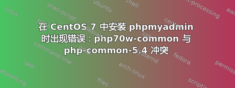 在 CentOS 7 中安装 phpmyadmin 时出现错误：php70w-common 与 php-common-5.4 冲突