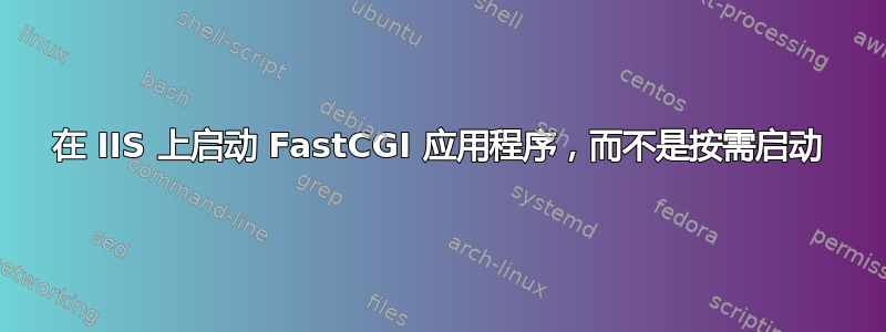 在 IIS 上启动 FastCGI 应用程序，而不是按需启动