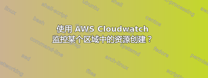 使用 AWS Cloudwatch 监控某个区域中的资源创建？