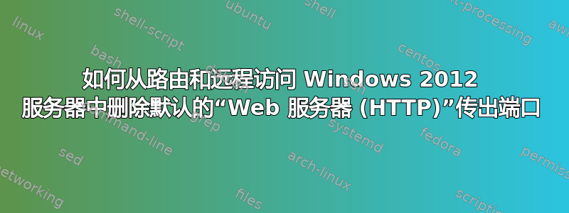 如何从路由和远程访问 Windows 2012 服务器中删除默认的“Web 服务器 (HTTP)”传出端口